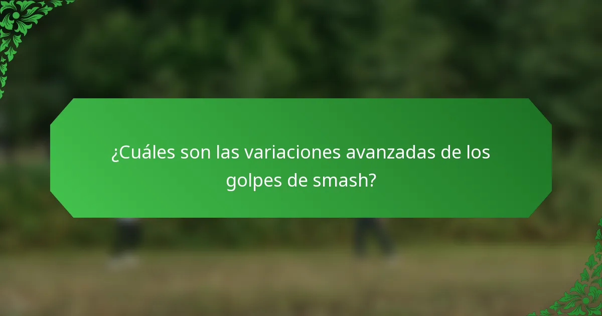 ¿Cuáles son las variaciones avanzadas de los golpes de smash?